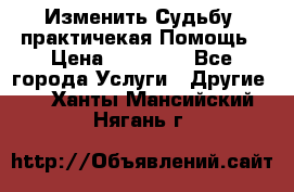 Изменить Судьбу, практичекая Помощь › Цена ­ 15 000 - Все города Услуги » Другие   . Ханты-Мансийский,Нягань г.